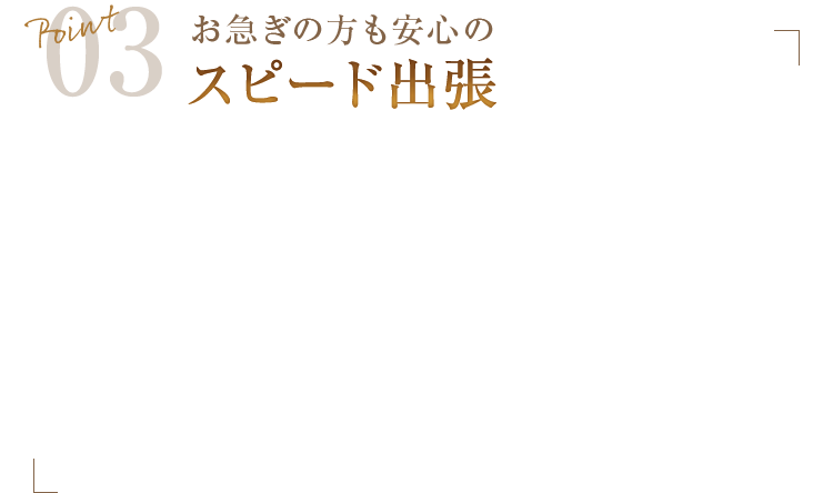 Point03 お急ぎの方も安心のスピード出張